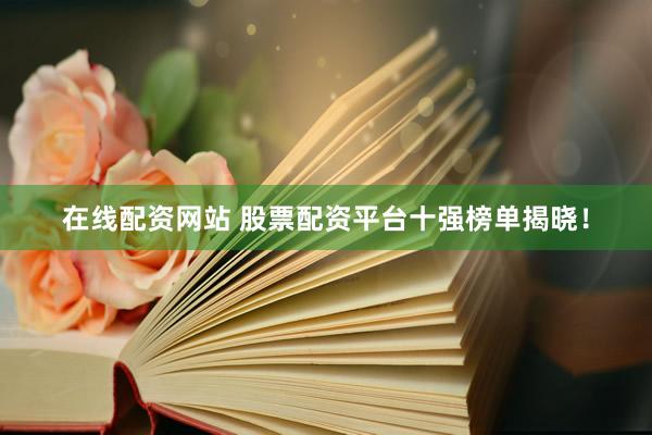 在線配資網(wǎng)站 股票配資平臺(tái)十強(qiáng)榜單揭曉！
