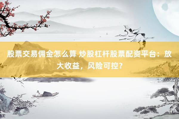 股票交易傭金怎么算 炒股杠桿股票配資平臺(tái)：放大收益，風(fēng)險(xiǎn)可控？