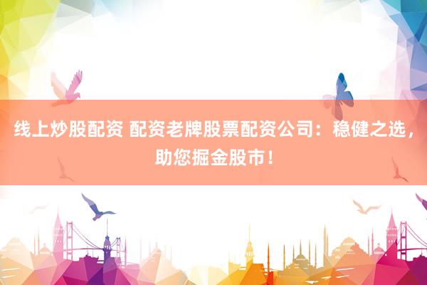 線上炒股配資 配資老牌股票配資公司：穩(wěn)健之選，助您掘金股市！