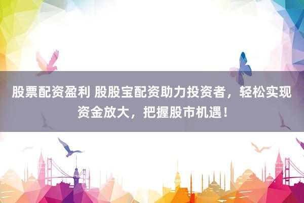 股票配資盈利 股股寶配資助力投資者，輕松實現(xiàn)資金放大，把握股市機遇！