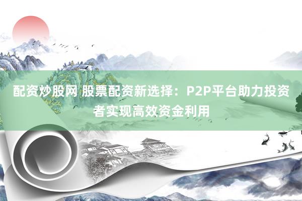 配資炒股網(wǎng) 股票配資新選擇：P2P平臺(tái)助力投資者實(shí)現(xiàn)高效資金利用