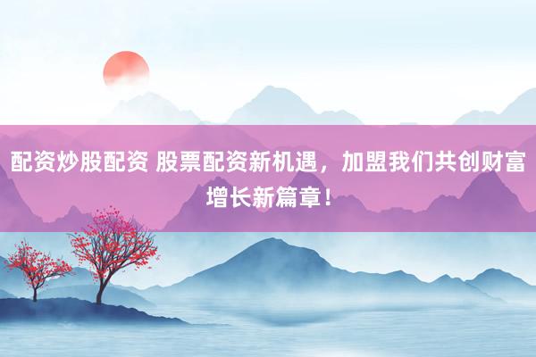 配資炒股配資 股票配資新機(jī)遇，加盟我們共創(chuàng)財(cái)富增長新篇章！
