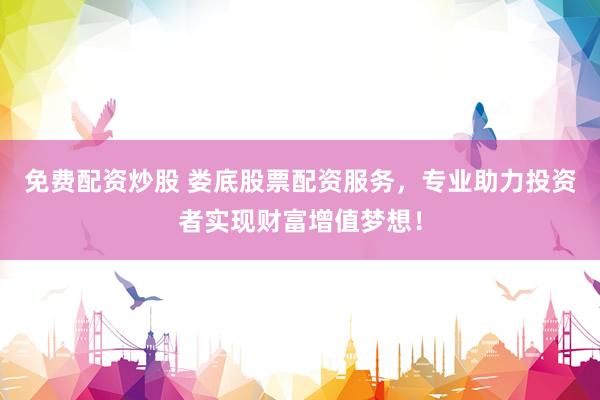 免費(fèi)配資炒股 婁底股票配資服務(wù)，專(zhuān)業(yè)助力投資者實(shí)現(xiàn)財(cái)富增值夢(mèng)想！