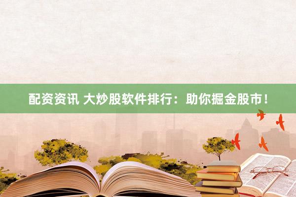 配資資訊 大炒股軟件排行：助你掘金股市！