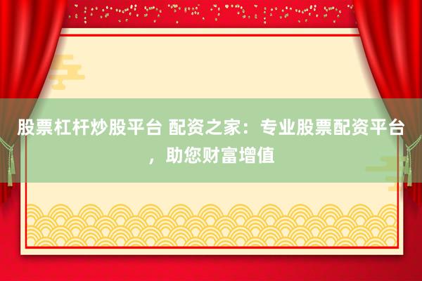 股票杠桿炒股平臺 配資之家：專業(yè)股票配資平臺，助您財富增值
