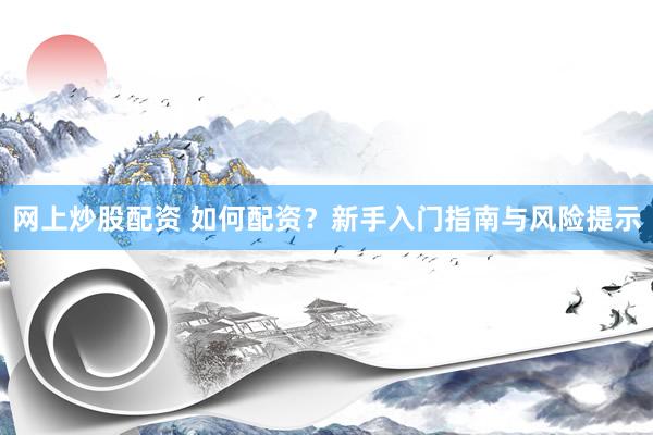 網(wǎng)上炒股配資 如何配資？新手入門(mén)指南與風(fēng)險(xiǎn)提示