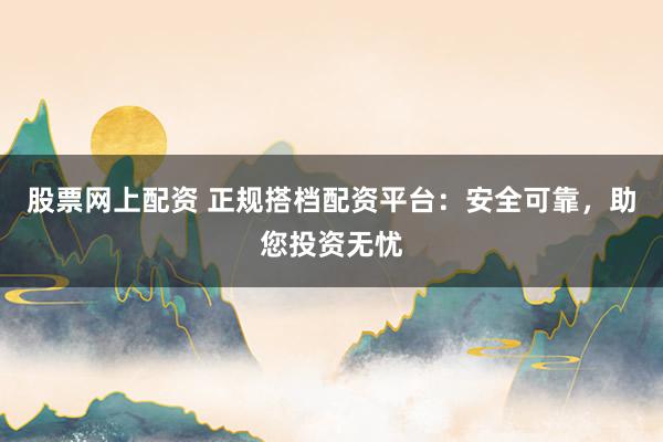 股票網(wǎng)上配資 正規(guī)搭檔配資平臺：安全可靠，助您投資無憂