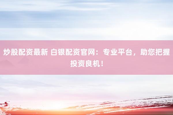 炒股配資最新 白銀配資官網(wǎng)：專(zhuān)業(yè)平臺(tái)，助您把握投資良機(jī)！