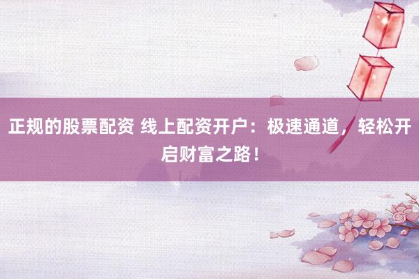 正規(guī)的股票配資 線上配資開戶：極速通道，輕松開啟財富之路！