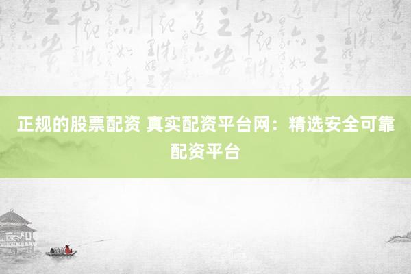 正規(guī)的股票配資 真實(shí)配資平臺(tái)網(wǎng)：精選安全可靠配資平臺(tái)