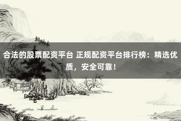 合法的股票配資平臺(tái) 正規(guī)配資平臺(tái)排行榜：精選優(yōu)質(zhì)，安全可靠！