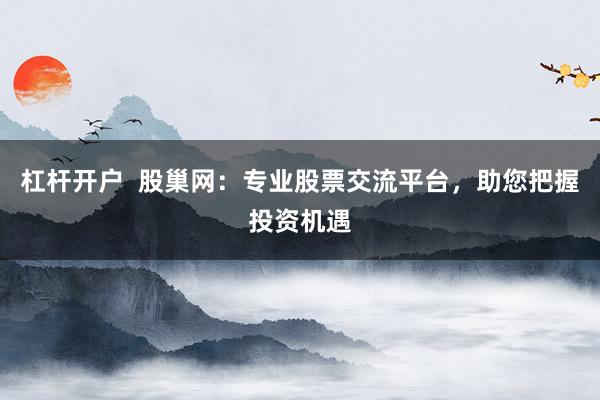 杠桿開戶  股巢網(wǎng)：專業(yè)股票交流平臺(tái)，助您把握投資機(jī)遇
