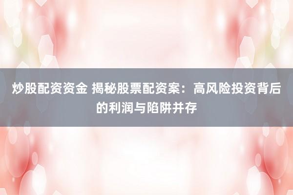 炒股配資資金 揭秘股票配資案：高風(fēng)險(xiǎn)投資背后的利潤與陷阱并存