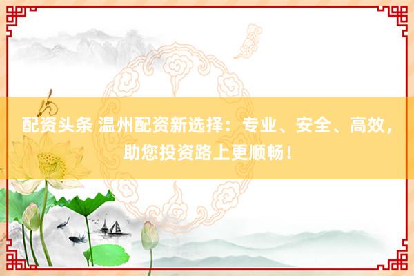 配資頭條 溫州配資新選擇：專業(yè)、安全、高效，助您投資路上更順暢！