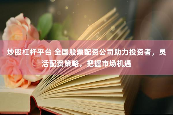 炒股杠桿平臺(tái) 全國(guó)股票配資公司助力投資者，靈活配資策略，把握市場(chǎng)機(jī)遇