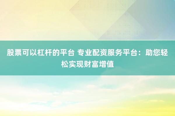 股票可以杠桿的平臺(tái) 專業(yè)配資服務(wù)平臺(tái)：助您輕松實(shí)現(xiàn)財(cái)富增值
