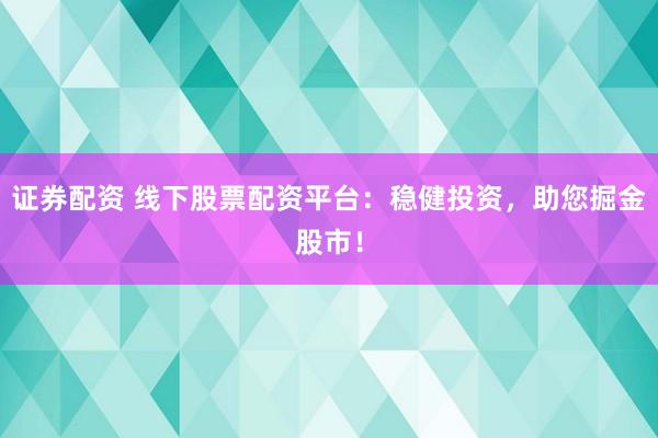 證券配資 線(xiàn)下股票配資平臺(tái)：穩(wěn)健投資，助您掘金股市！