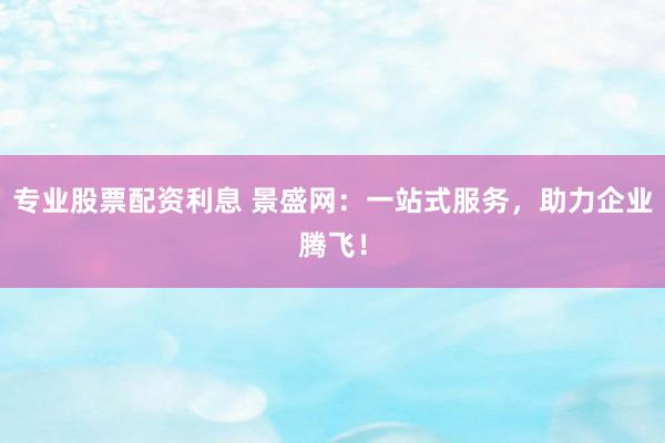 專業(yè)股票配資利息 景盛網(wǎng)：一站式服務(wù)，助力企業(yè)騰飛！