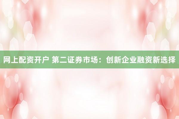 網(wǎng)上配資開戶 第二證券市場：創(chuàng)新企業(yè)融資新選擇