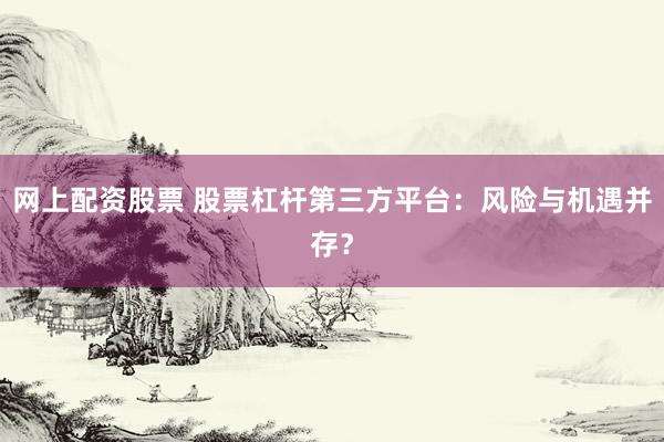 網(wǎng)上配資股票 股票杠桿第三方平臺：風(fēng)險與機遇并存？
