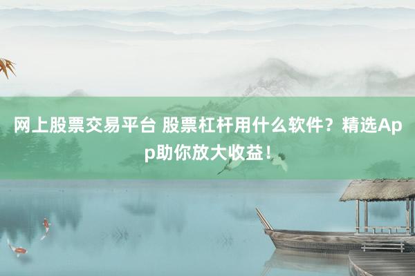 網(wǎng)上股票交易平臺(tái) 股票杠桿用什么軟件？精選App助你放大收益！