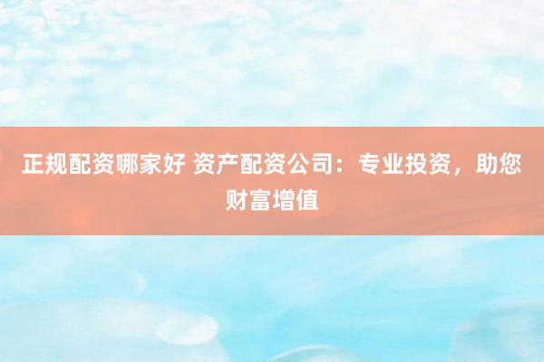 正規(guī)配資哪家好 資產(chǎn)配資公司：專業(yè)投資，助您財(cái)富增值