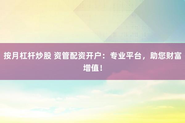 按月杠桿炒股 資管配資開戶：專業(yè)平臺(tái)，助您財(cái)富增值！