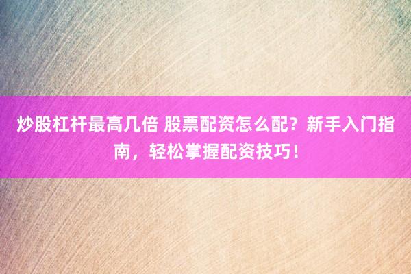 炒股杠桿最高幾倍 股票配資怎么配？新手入門指南，輕松掌握配資技巧！