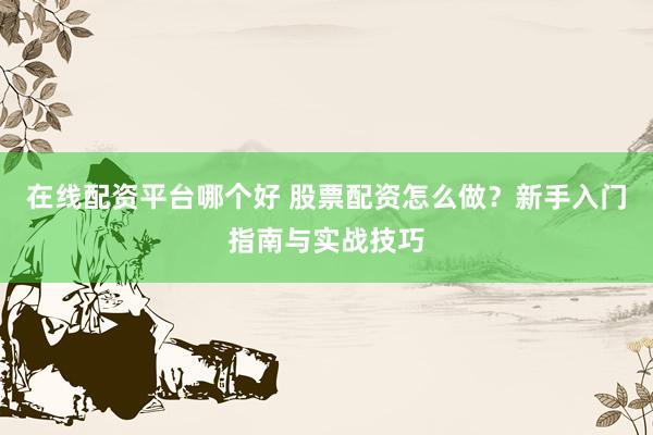 在線配資平臺哪個好 股票配資怎么做？新手入門指南與實戰(zhàn)技巧