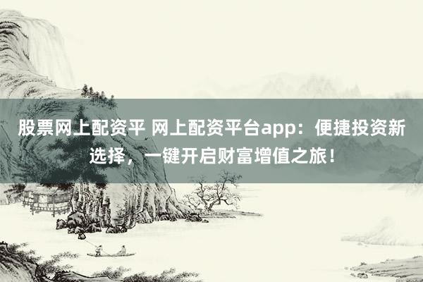 股票網(wǎng)上配資平 網(wǎng)上配資平臺app：便捷投資新選擇，一鍵開啟財富增值之旅！