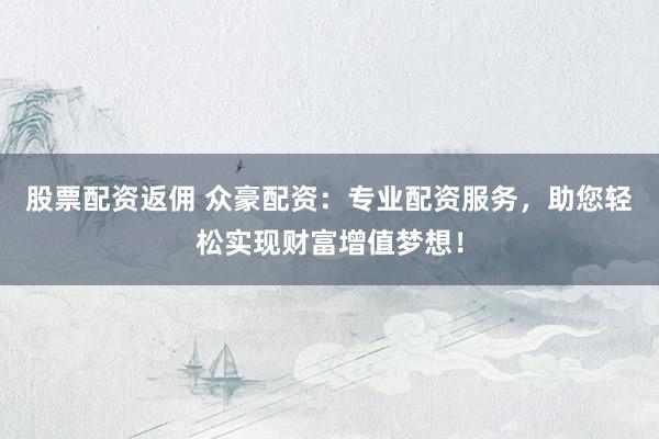 股票配資返傭 眾豪配資：專業(yè)配資服務(wù)，助您輕松實(shí)現(xiàn)財富增值夢想！