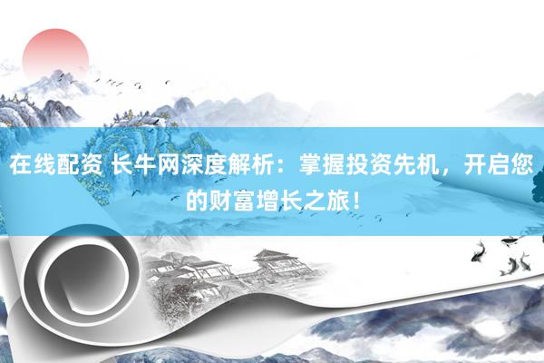 在線配資 長牛網(wǎng)深度解析：掌握投資先機(jī)，開啟您的財(cái)富增長之旅！