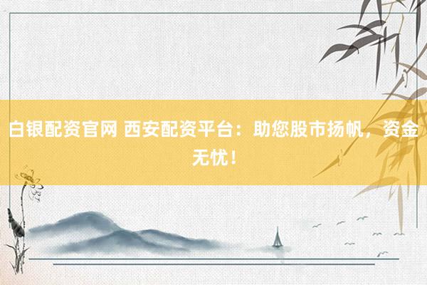 白銀配資官網(wǎng) 西安配資平臺：助您股市揚帆，資金無憂！