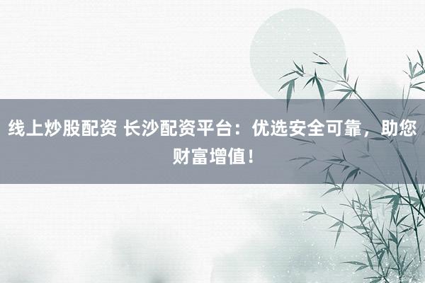 線上炒股配資 長(zhǎng)沙配資平臺(tái)：優(yōu)選安全可靠，助您財(cái)富增值！