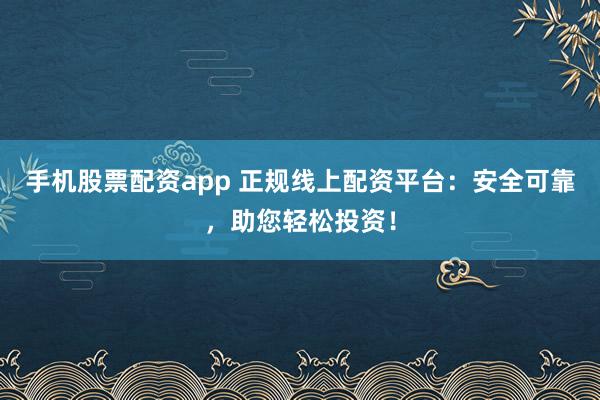 手機(jī)股票配資app 正規(guī)線上配資平臺(tái)：安全可靠，助您輕松投資！