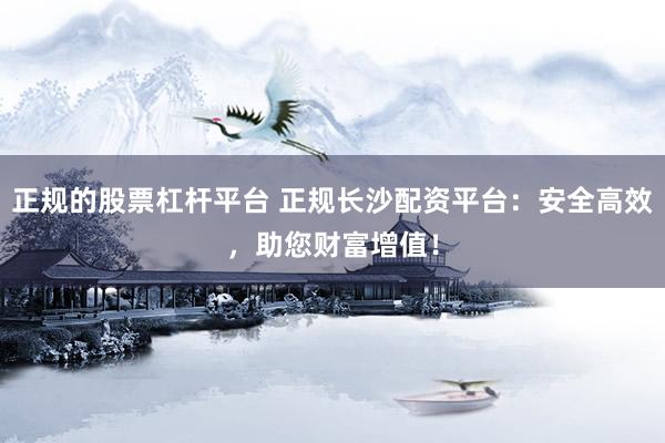 正規(guī)的股票杠桿平臺 正規(guī)長沙配資平臺：安全高效，助您財富增值！