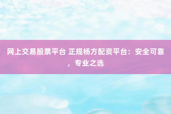 網(wǎng)上交易股票平臺(tái) 正規(guī)楊方配資平臺(tái)：安全可靠，專業(yè)之選