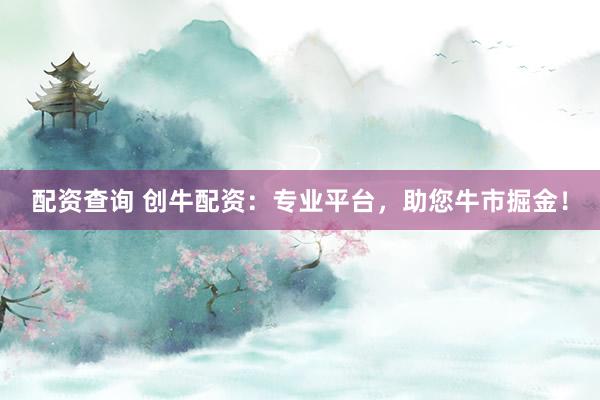 配資查詢 創(chuàng)牛配資：專業(yè)平臺，助您牛市掘金！