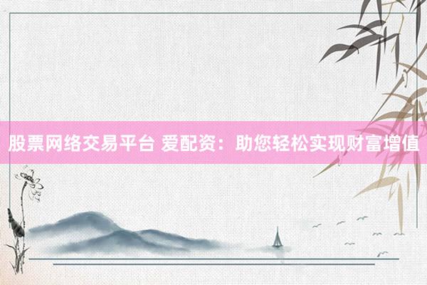 股票網(wǎng)絡(luò)交易平臺 愛配資：助您輕松實現(xiàn)財富增值