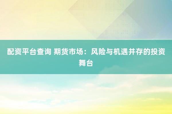 配資平臺查詢 期貨市場：風險與機遇并存的投資舞臺