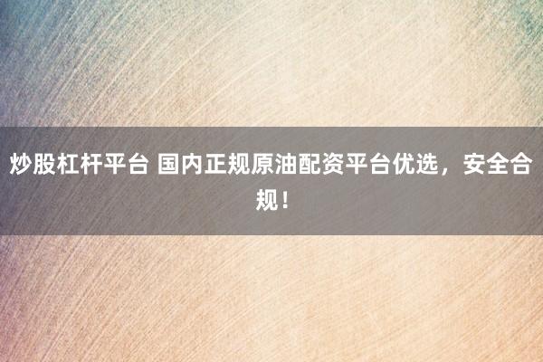 炒股杠桿平臺(tái) 國(guó)內(nèi)正規(guī)原油配資平臺(tái)優(yōu)選，安全合規(guī)！