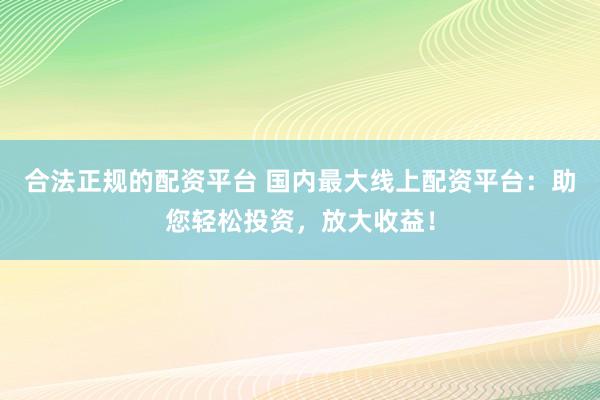 合法正規(guī)的配資平臺 國內(nèi)最大線上配資平臺：助您輕松投資，放大收益！