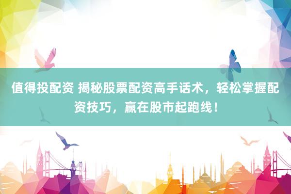 值得投配資 揭秘股票配資高手話術，輕松掌握配資技巧，贏在股市起跑線！