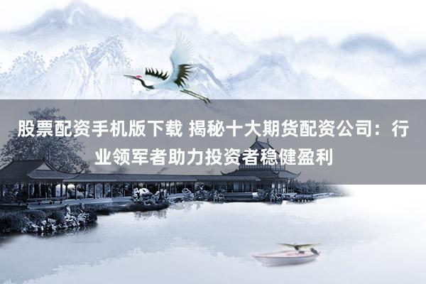 股票配資手機(jī)版下載 揭秘十大期貨配資公司：行業(yè)領(lǐng)軍者助力投資者穩(wěn)健盈利