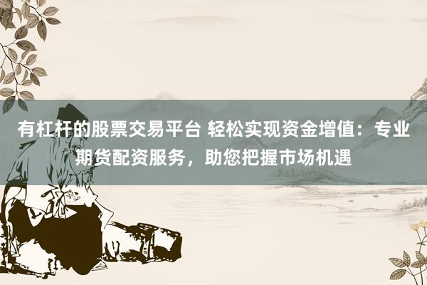 有杠桿的股票交易平臺(tái) 輕松實(shí)現(xiàn)資金增值：專(zhuān)業(yè)期貨配資服務(wù)，助您把握市場(chǎng)機(jī)遇
