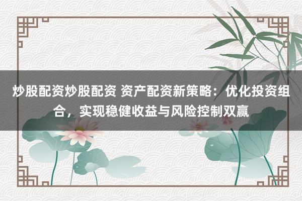 炒股配資炒股配資 資產(chǎn)配資新策略：優(yōu)化投資組合，實(shí)現(xiàn)穩(wěn)健收益與風(fēng)險(xiǎn)控制雙贏
