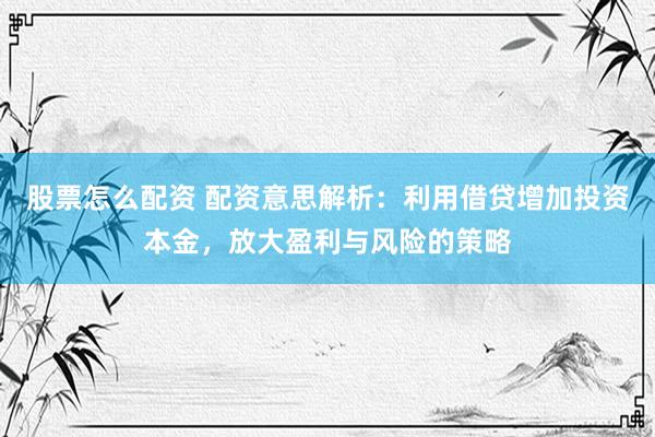 股票怎么配資 配資意思解析：利用借貸增加投資本金，放大盈利與風險的策略
