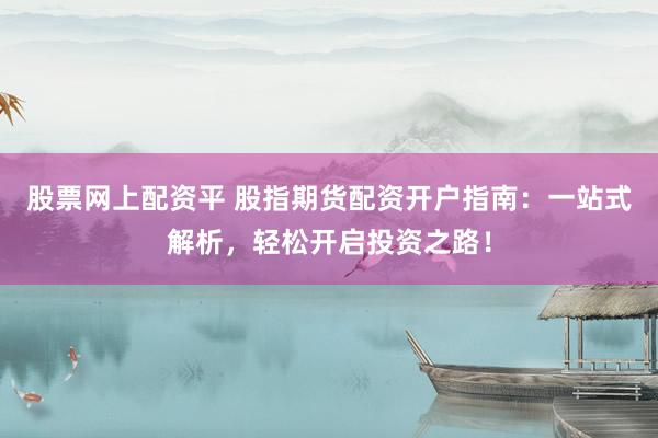股票網(wǎng)上配資平 股指期貨配資開戶指南：一站式解析，輕松開啟投資之路！