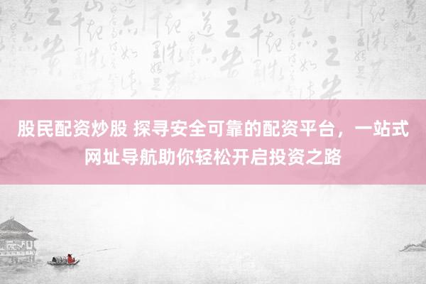 股民配資炒股 探尋安全可靠的配資平臺，一站式網(wǎng)址導(dǎo)航助你輕松開啟投資之路