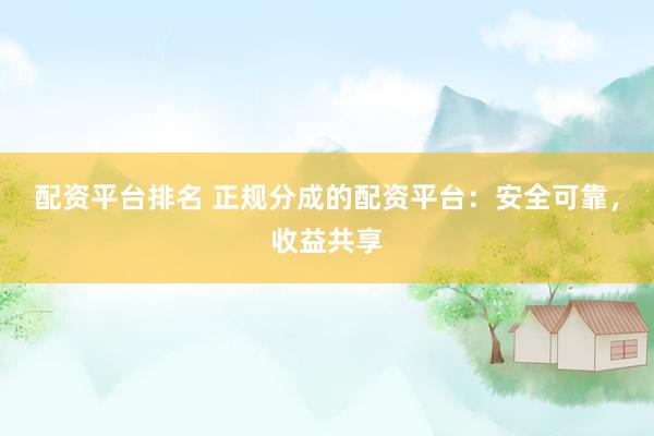 配資平臺排名 正規(guī)分成的配資平臺：安全可靠，收益共享